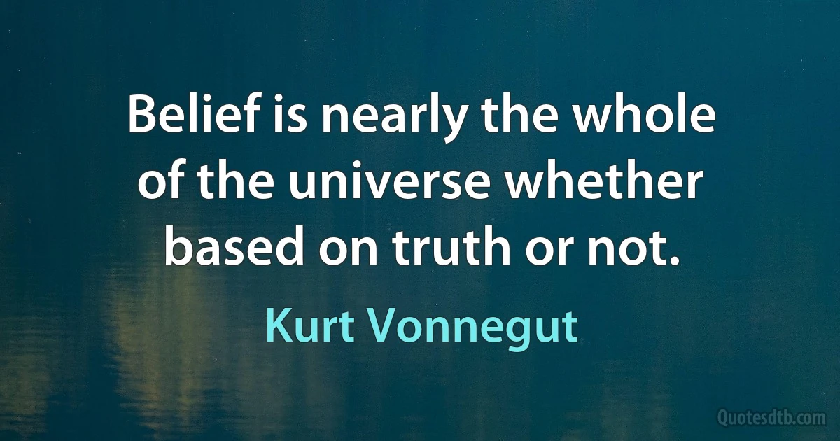 Belief is nearly the whole of the universe whether based on truth or not. (Kurt Vonnegut)