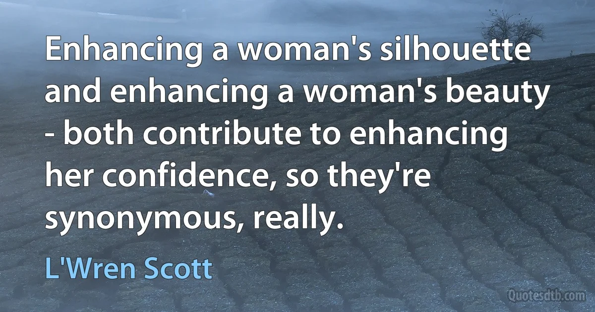 Enhancing a woman's silhouette and enhancing a woman's beauty - both contribute to enhancing her confidence, so they're synonymous, really. (L'Wren Scott)