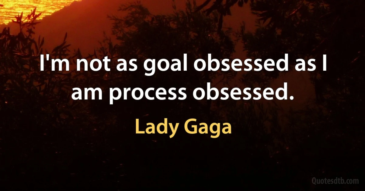 I'm not as goal obsessed as I am process obsessed. (Lady Gaga)