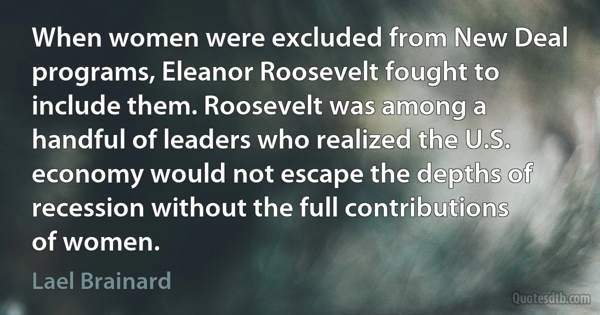 When women were excluded from New Deal programs, Eleanor Roosevelt fought to include them. Roosevelt was among a handful of leaders who realized the U.S. economy would not escape the depths of recession without the full contributions of women. (Lael Brainard)