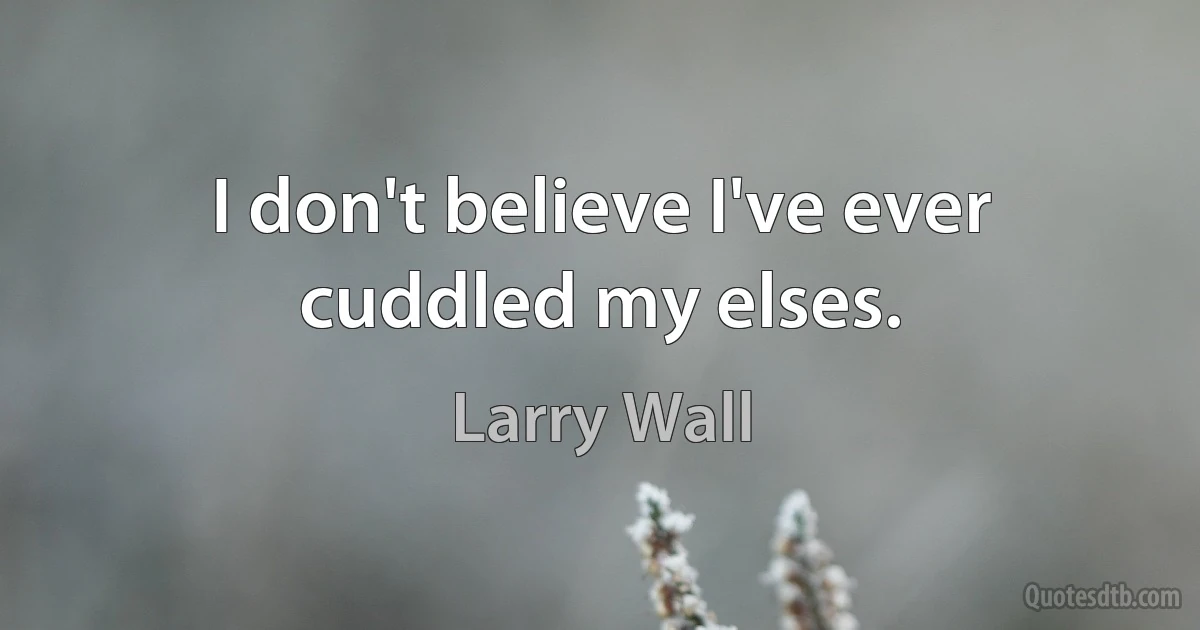 I don't believe I've ever cuddled my elses. (Larry Wall)