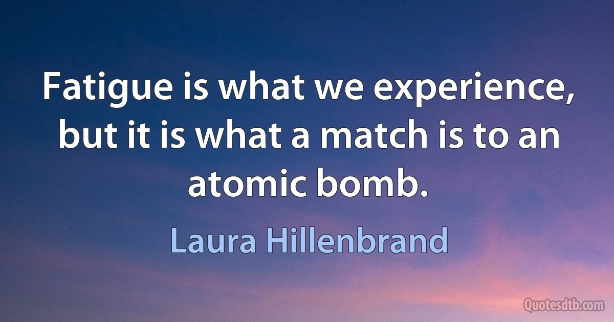 Fatigue is what we experience, but it is what a match is to an atomic bomb. (Laura Hillenbrand)