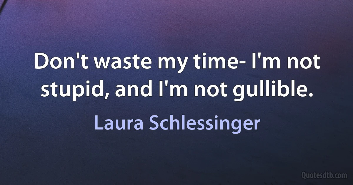 Don't waste my time- I'm not stupid, and I'm not gullible. (Laura Schlessinger)