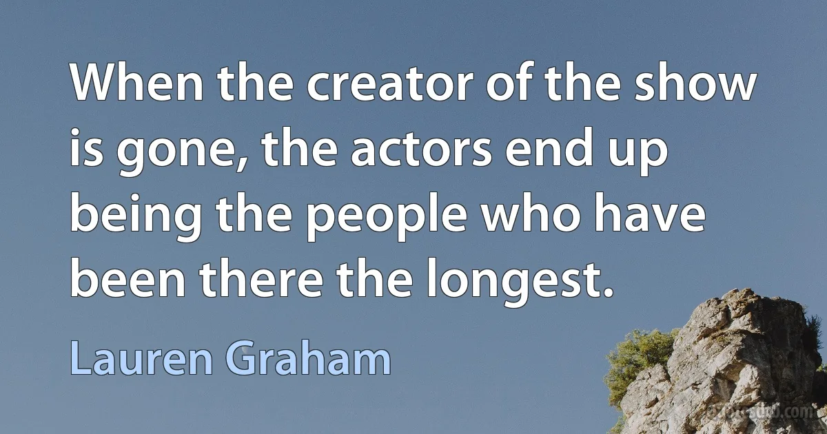 When the creator of the show is gone, the actors end up being the people who have been there the longest. (Lauren Graham)