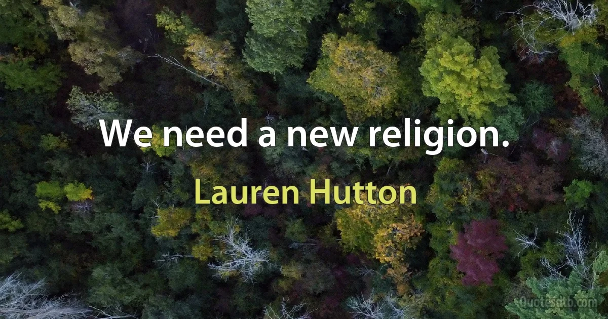 We need a new religion. (Lauren Hutton)