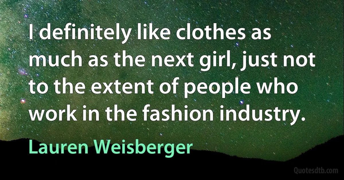 I definitely like clothes as much as the next girl, just not to the extent of people who work in the fashion industry. (Lauren Weisberger)