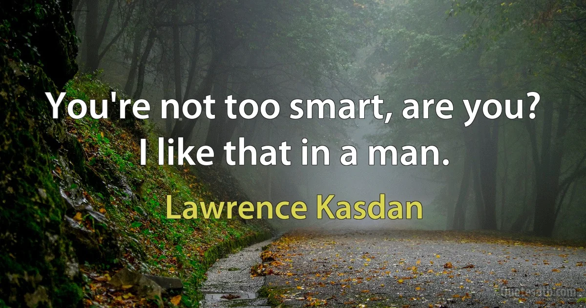 You're not too smart, are you? I like that in a man. (Lawrence Kasdan)