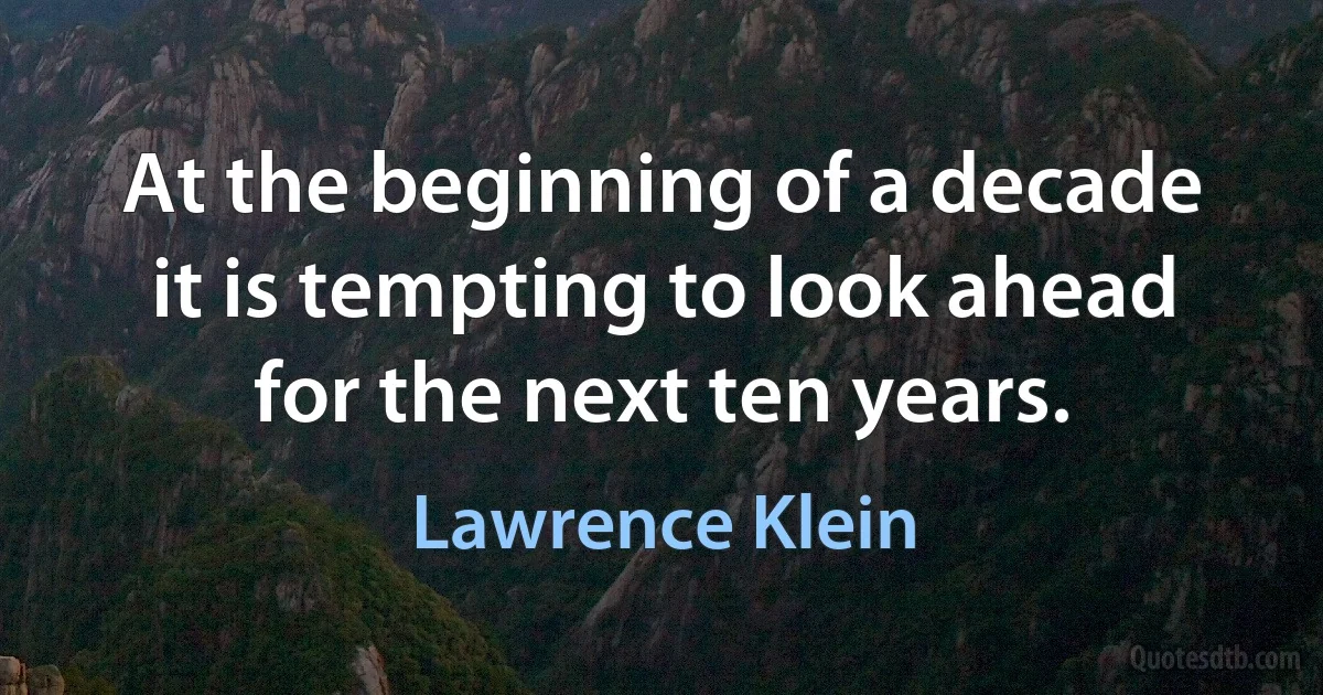 At the beginning of a decade it is tempting to look ahead for the next ten years. (Lawrence Klein)