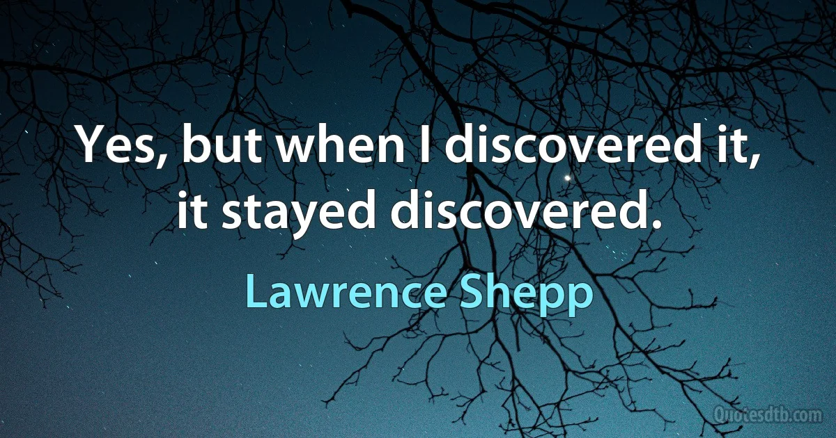 Yes, but when I discovered it, it stayed discovered. (Lawrence Shepp)