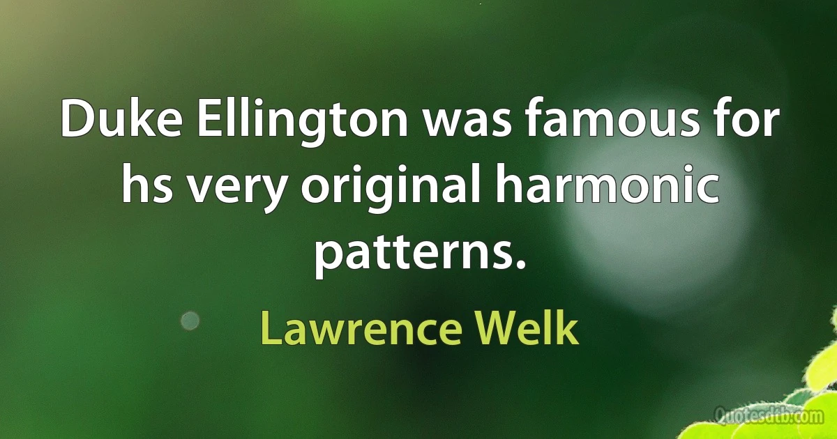 Duke Ellington was famous for hs very original harmonic patterns. (Lawrence Welk)