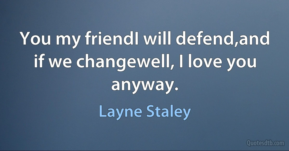 You my friendI will defend,and if we changewell, I love you anyway. (Layne Staley)