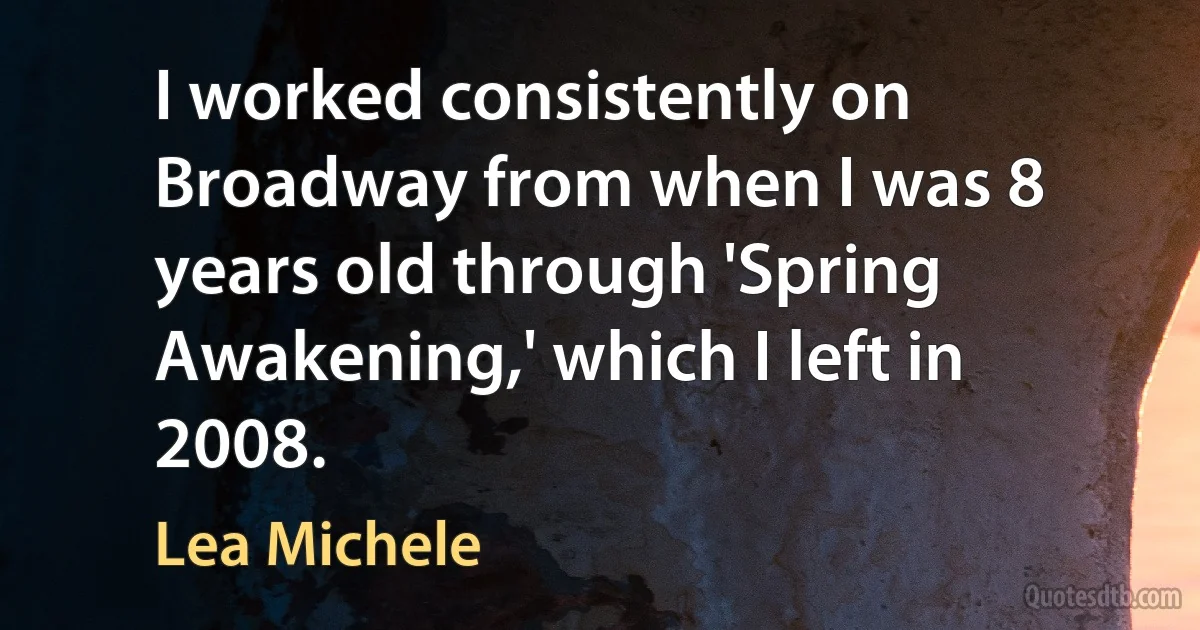 I worked consistently on Broadway from when I was 8 years old through 'Spring Awakening,' which I left in 2008. (Lea Michele)