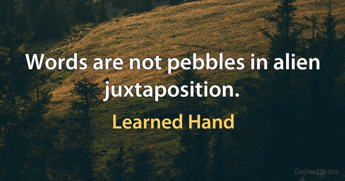 Words are not pebbles in alien juxtaposition. (Learned Hand)