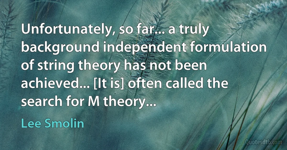 Unfortunately, so far... a truly background independent formulation of string theory has not been achieved... [It is] often called the search for M theory... (Lee Smolin)