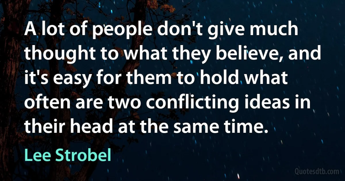 A lot of people don't give much thought to what they believe, and it's easy for them to hold what often are two conflicting ideas in their head at the same time. (Lee Strobel)