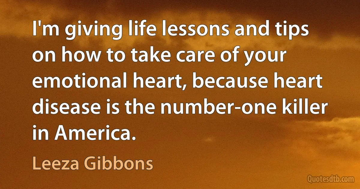 I'm giving life lessons and tips on how to take care of your emotional heart, because heart disease is the number-one killer in America. (Leeza Gibbons)