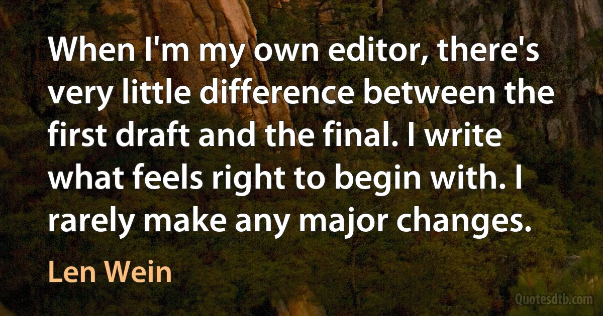 When I'm my own editor, there's very little difference between the first draft and the final. I write what feels right to begin with. I rarely make any major changes. (Len Wein)