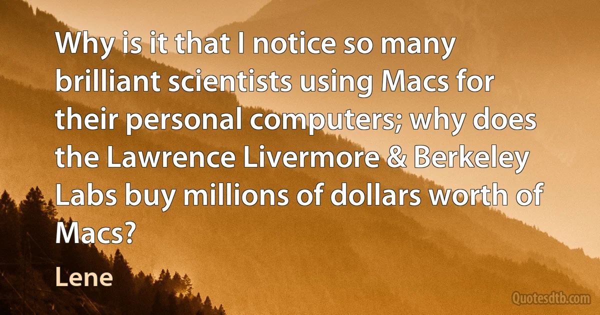 Why is it that I notice so many brilliant scientists using Macs for their personal computers; why does the Lawrence Livermore & Berkeley Labs buy millions of dollars worth of Macs? (Lene)