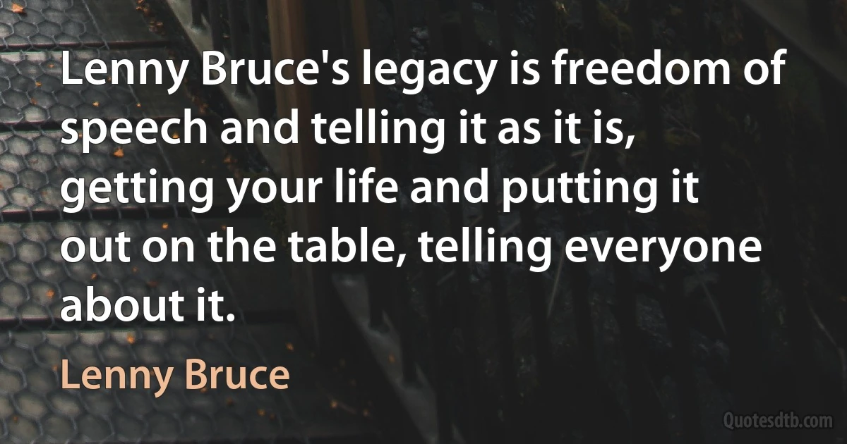 Lenny Bruce's legacy is freedom of speech and telling it as it is, getting your life and putting it out on the table, telling everyone about it. (Lenny Bruce)