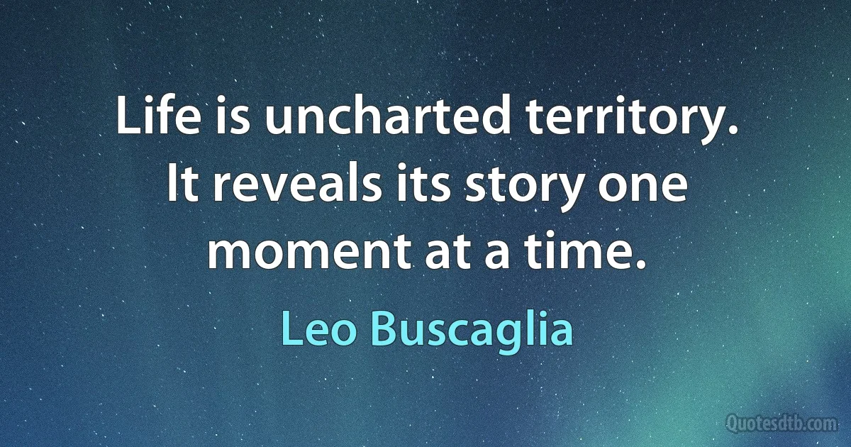 Life is uncharted territory. It reveals its story one moment at a time. (Leo Buscaglia)