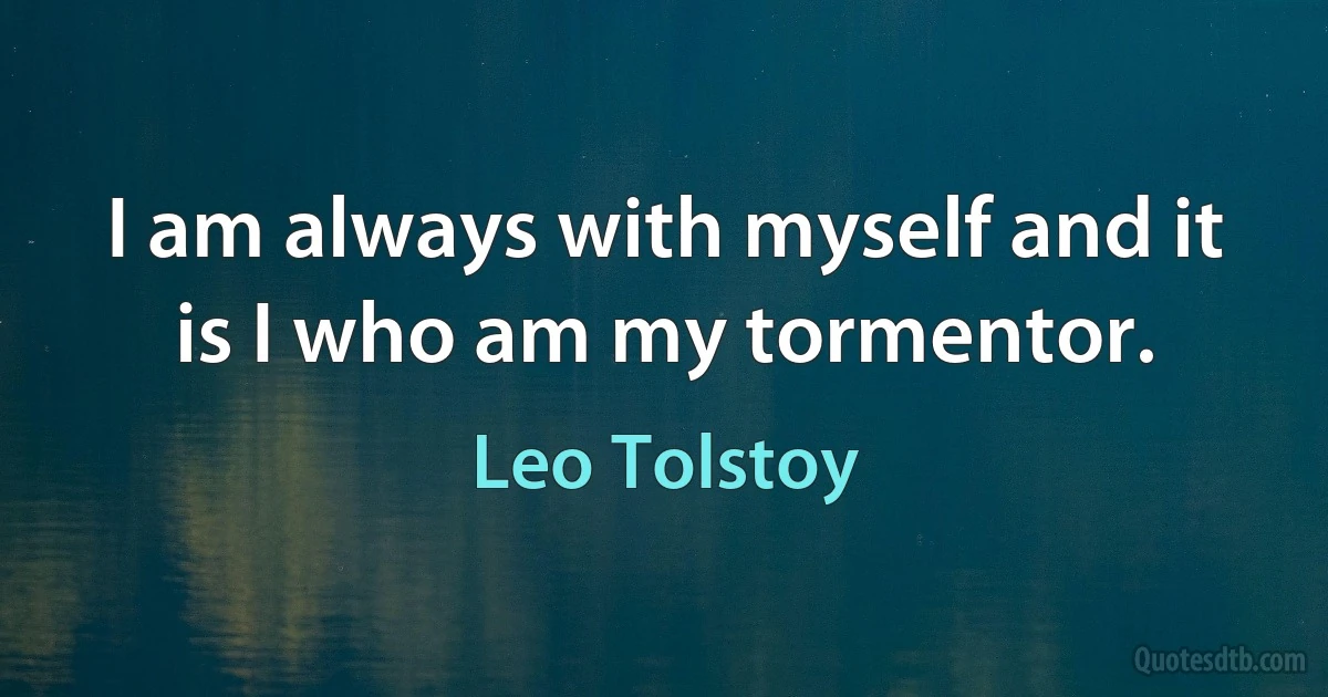 I am always with myself and it is I who am my tormentor. (Leo Tolstoy)