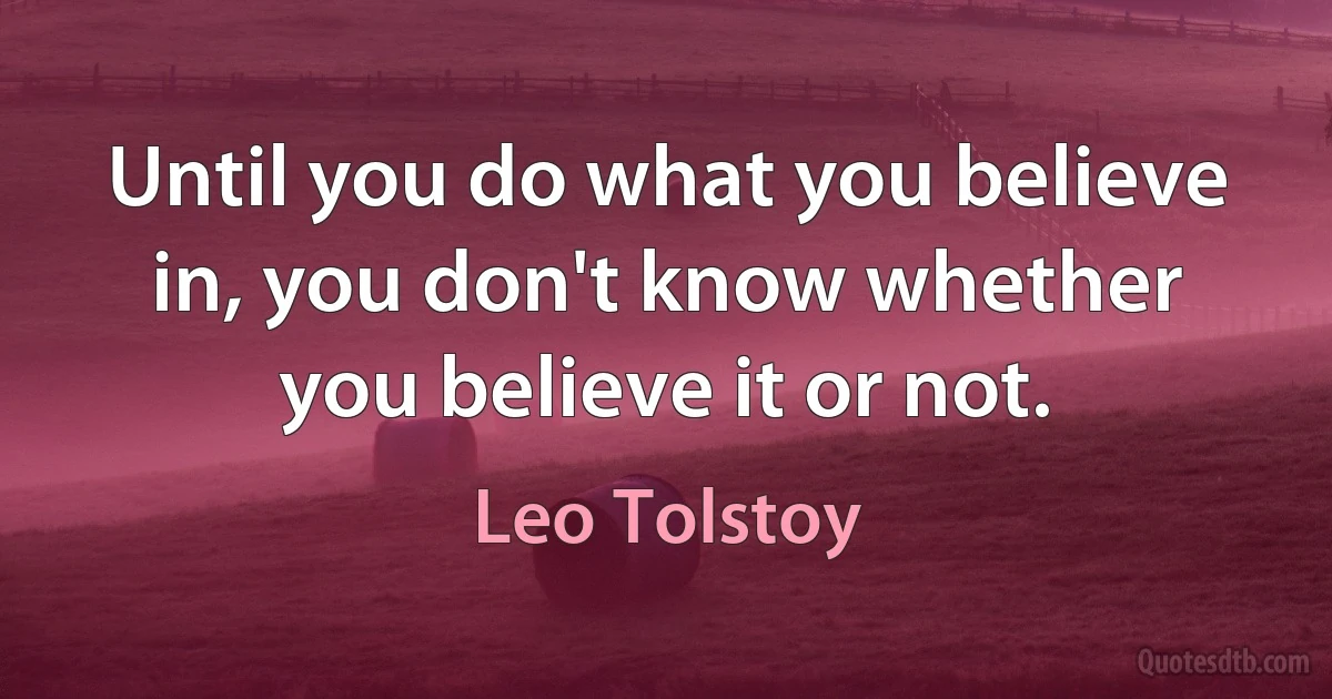 Until you do what you believe in, you don't know whether you believe it or not. (Leo Tolstoy)