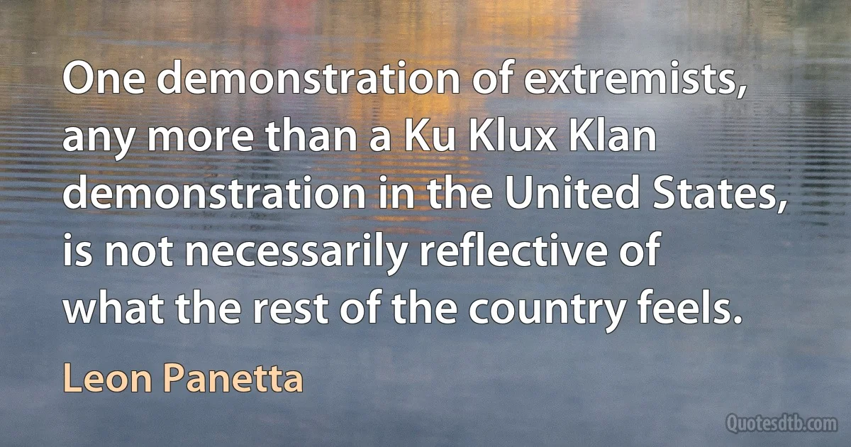 One demonstration of extremists, any more than a Ku Klux Klan demonstration in the United States, is not necessarily reflective of what the rest of the country feels. (Leon Panetta)