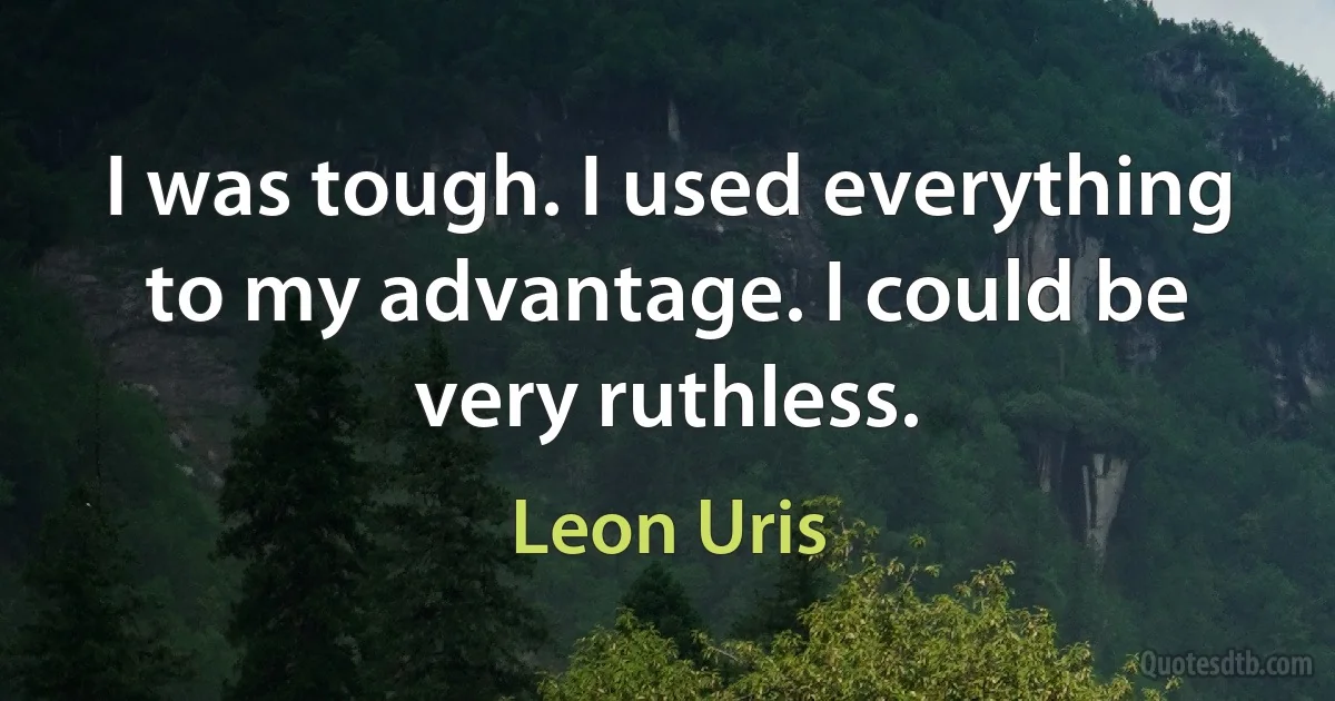 I was tough. I used everything to my advantage. I could be very ruthless. (Leon Uris)