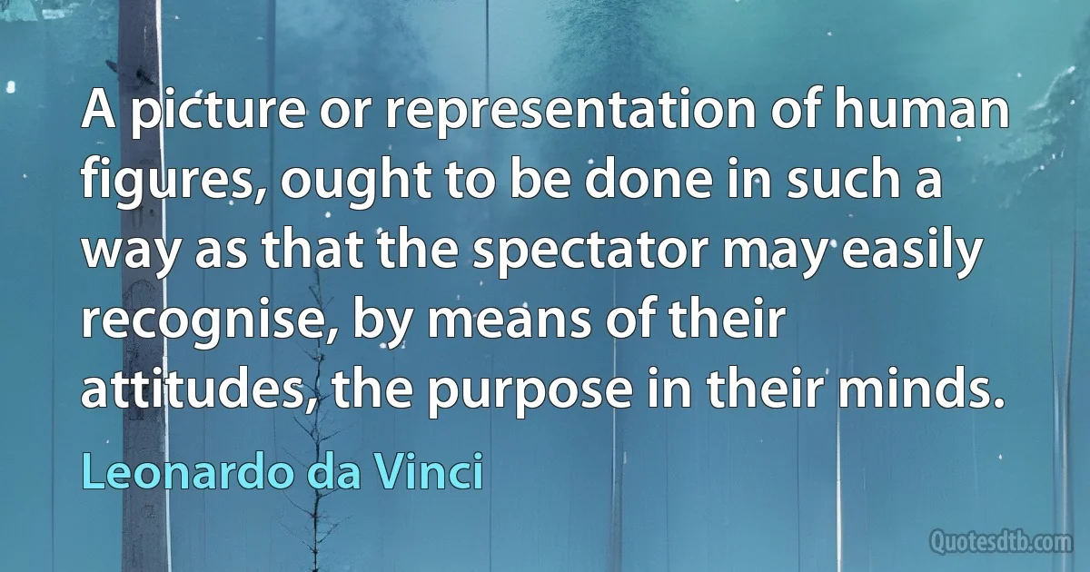 A picture or representation of human figures, ought to be done in such a way as that the spectator may easily recognise, by means of their attitudes, the purpose in their minds. (Leonardo da Vinci)