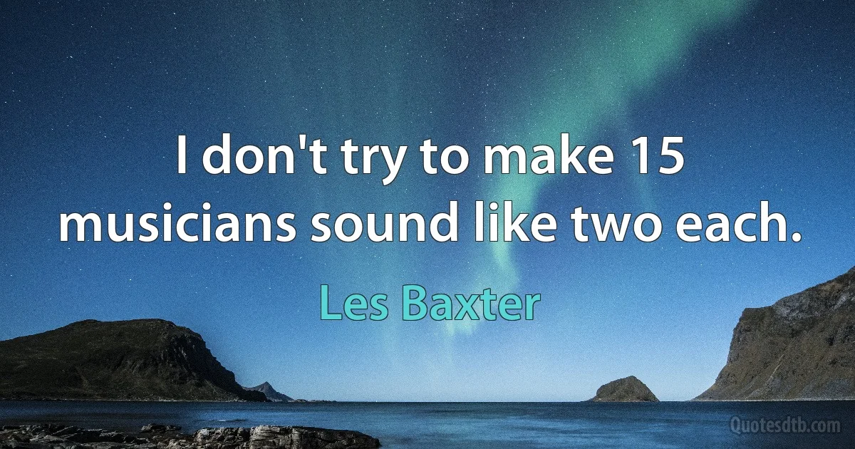 I don't try to make 15 musicians sound like two each. (Les Baxter)