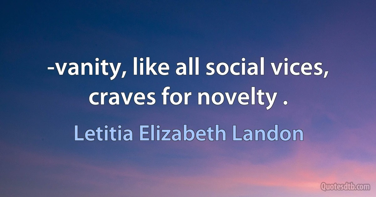 -vanity, like all social vices, craves for novelty . (Letitia Elizabeth Landon)