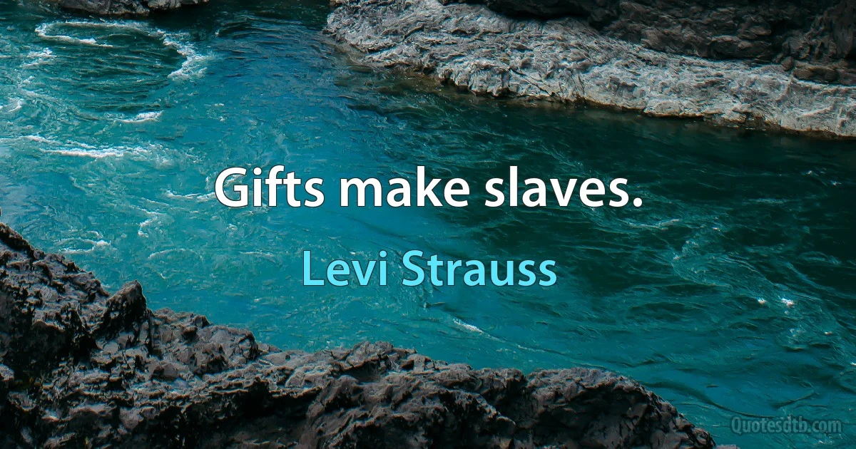 Gifts make slaves. (Levi Strauss)