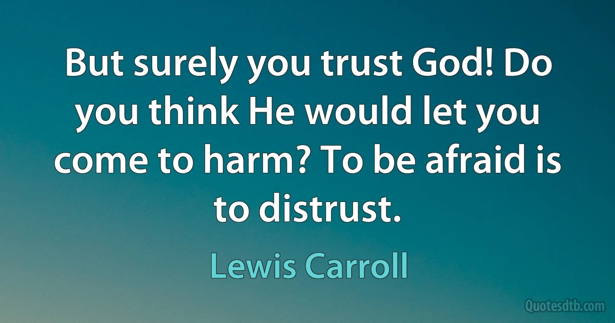 But surely you trust God! Do you think He would let you come to harm? To be afraid is to distrust. (Lewis Carroll)