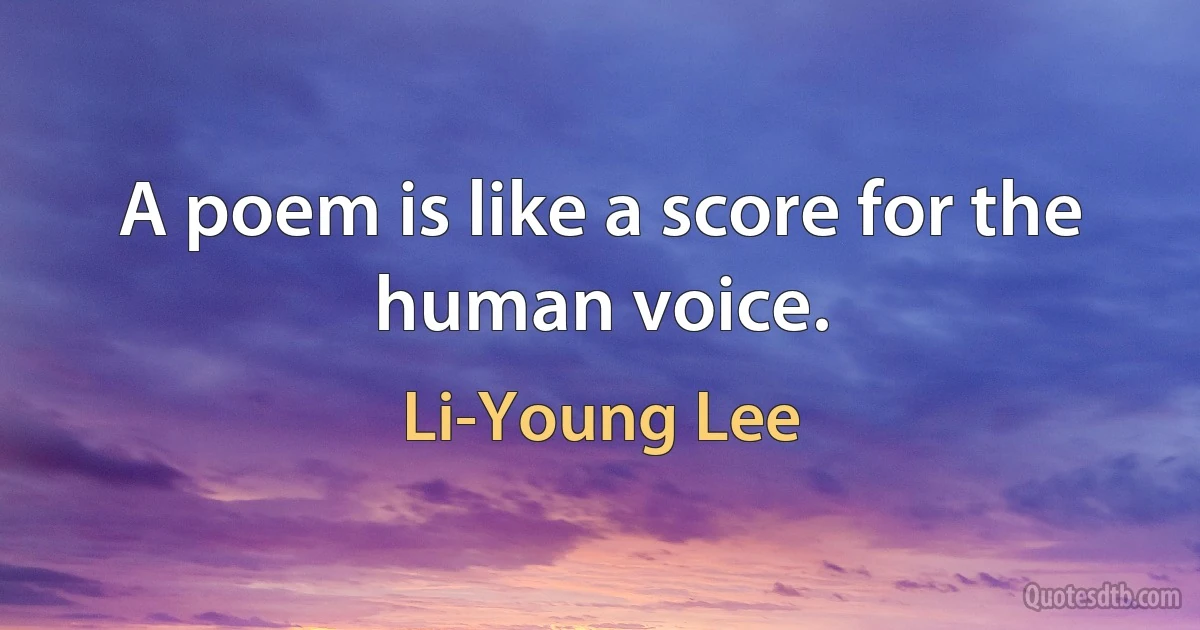 A poem is like a score for the human voice. (Li-Young Lee)