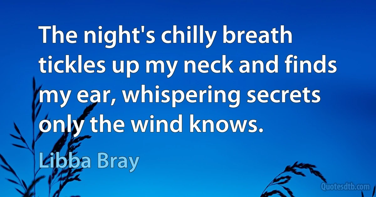 The night's chilly breath tickles up my neck and finds my ear, whispering secrets only the wind knows. (Libba Bray)