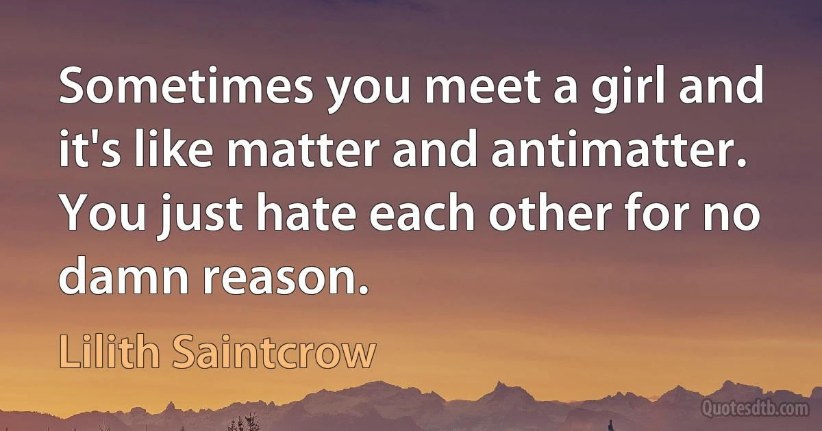 Sometimes you meet a girl and it's like matter and antimatter. You just hate each other for no damn reason. (Lilith Saintcrow)