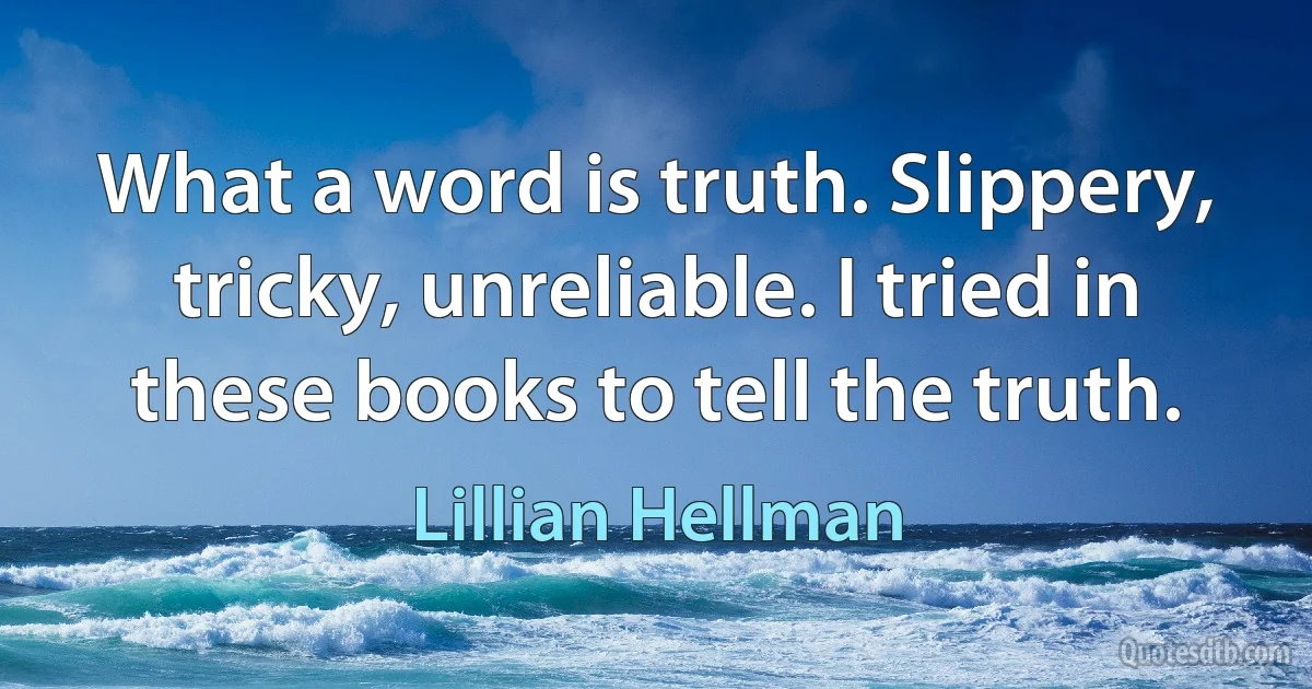 What a word is truth. Slippery, tricky, unreliable. I tried in these books to tell the truth. (Lillian Hellman)