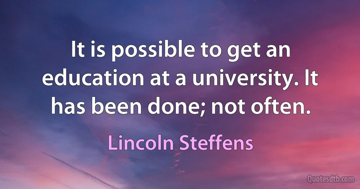 It is possible to get an education at a university. It has been done; not often. (Lincoln Steffens)