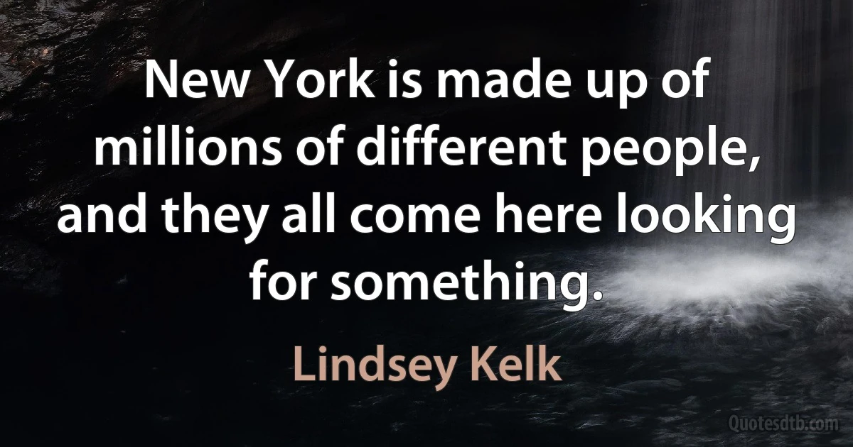 New York is made up of millions of different people, and they all come here looking for something. (Lindsey Kelk)