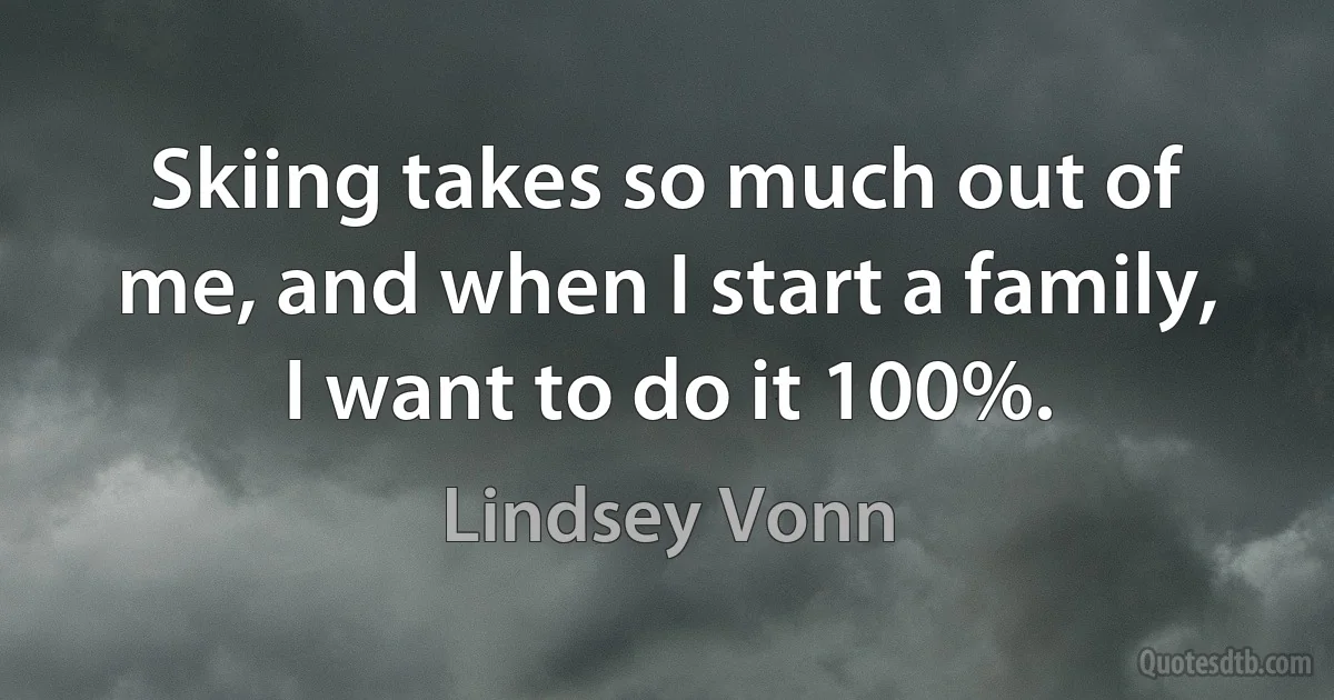 Skiing takes so much out of me, and when I start a family, I want to do it 100%. (Lindsey Vonn)