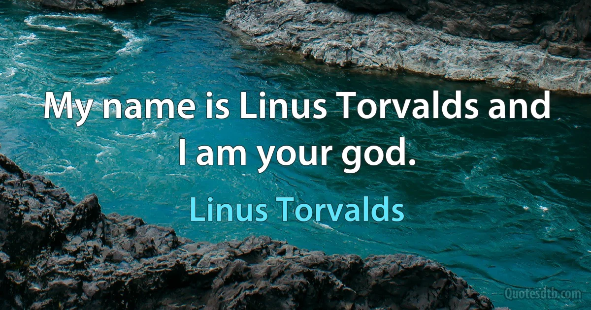 My name is Linus Torvalds and I am your god. (Linus Torvalds)