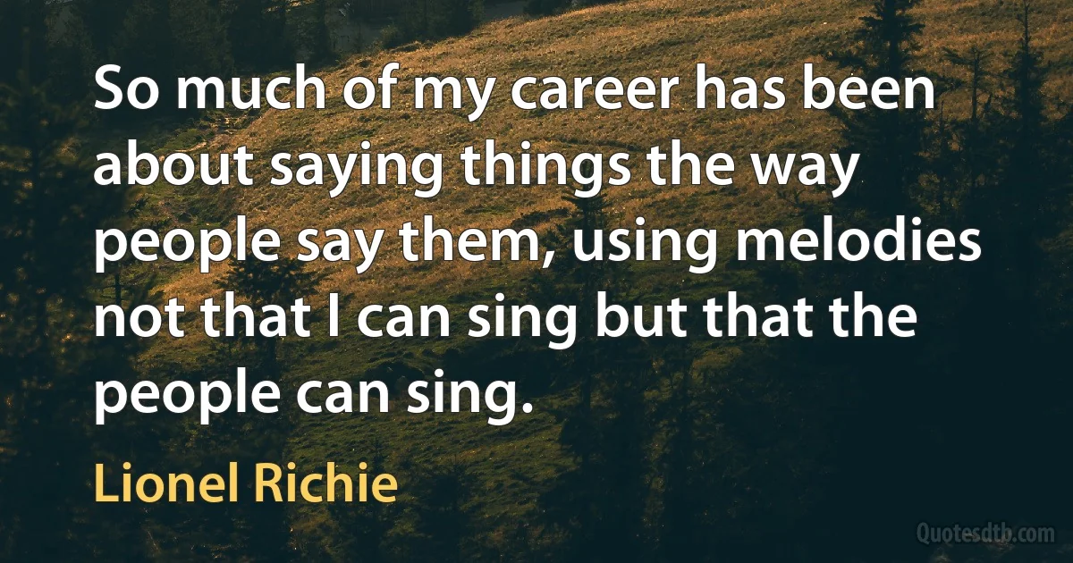 So much of my career has been about saying things the way people say them, using melodies not that I can sing but that the people can sing. (Lionel Richie)