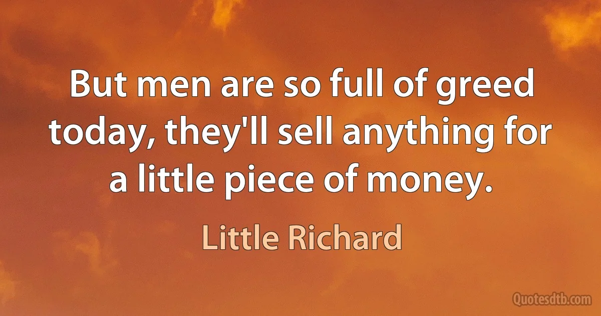 But men are so full of greed today, they'll sell anything for a little piece of money. (Little Richard)