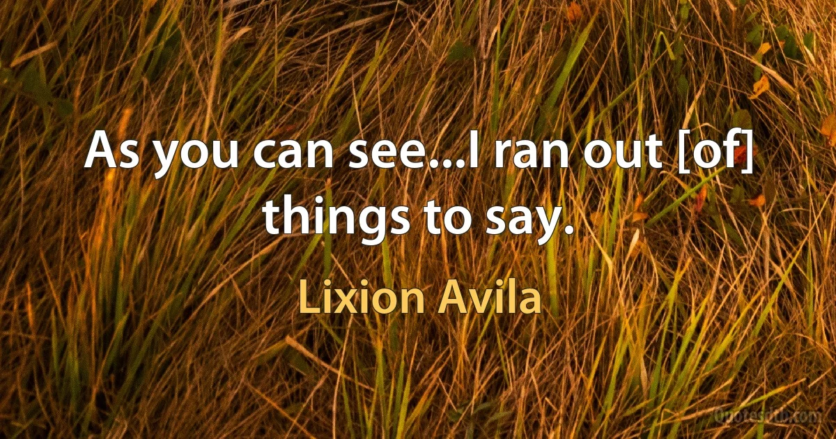 As you can see...I ran out [of] things to say. (Lixion Avila)