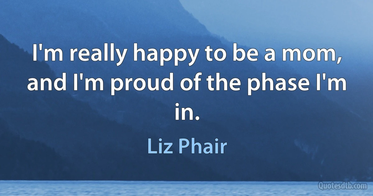 I'm really happy to be a mom, and I'm proud of the phase I'm in. (Liz Phair)