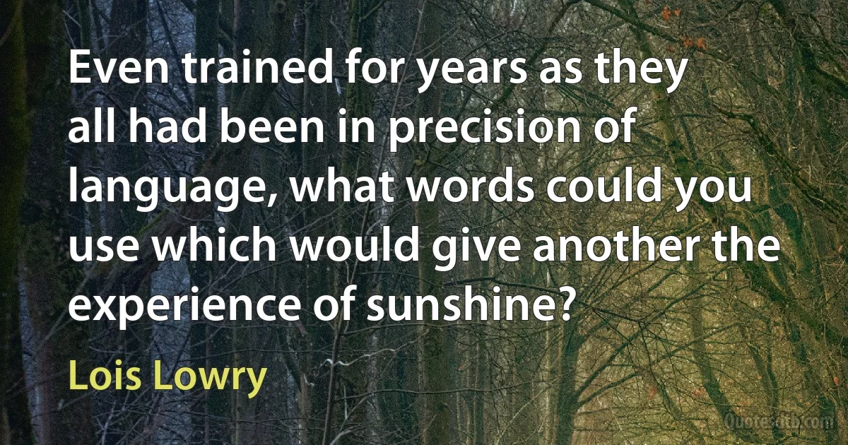 Even trained for years as they all had been in precision of language, what words could you use which would give another the experience of sunshine? (Lois Lowry)