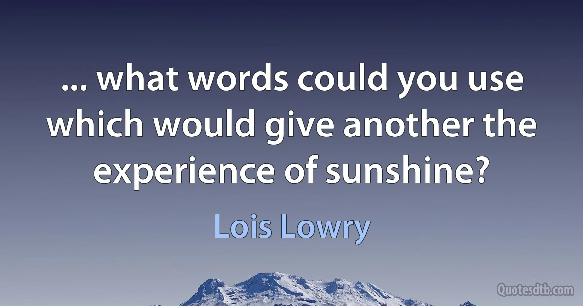 ... what words could you use which would give another the experience of sunshine? (Lois Lowry)