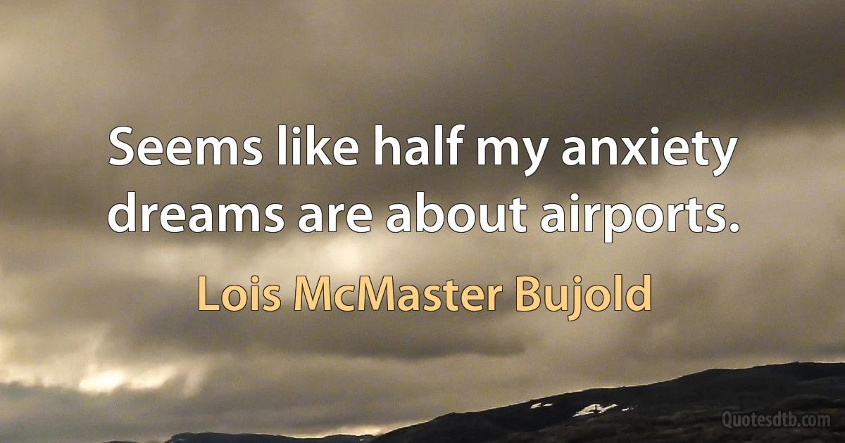 Seems like half my anxiety dreams are about airports. (Lois McMaster Bujold)