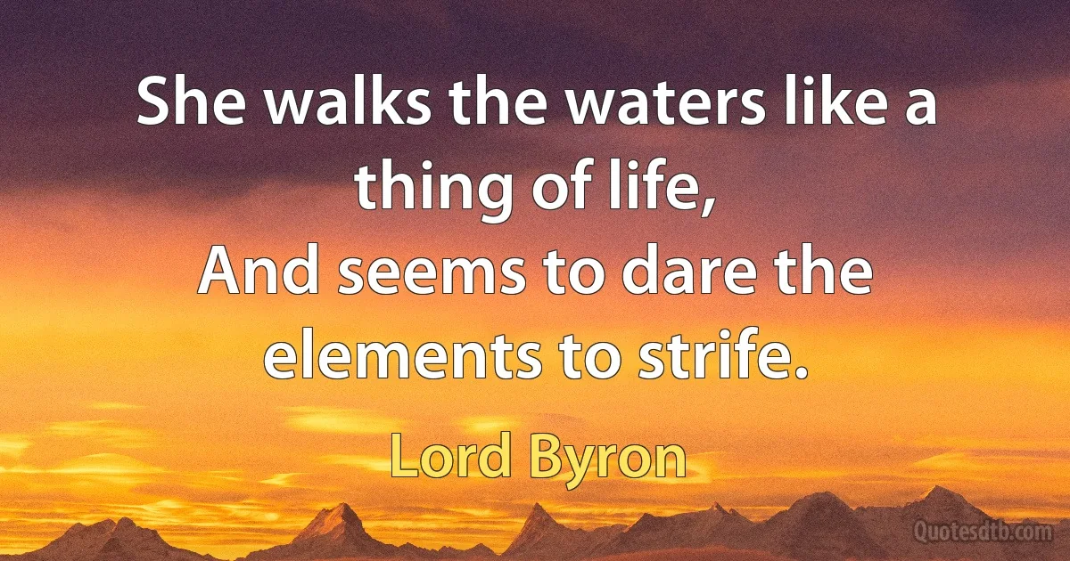 She walks the waters like a thing of life,
And seems to dare the elements to strife. (Lord Byron)