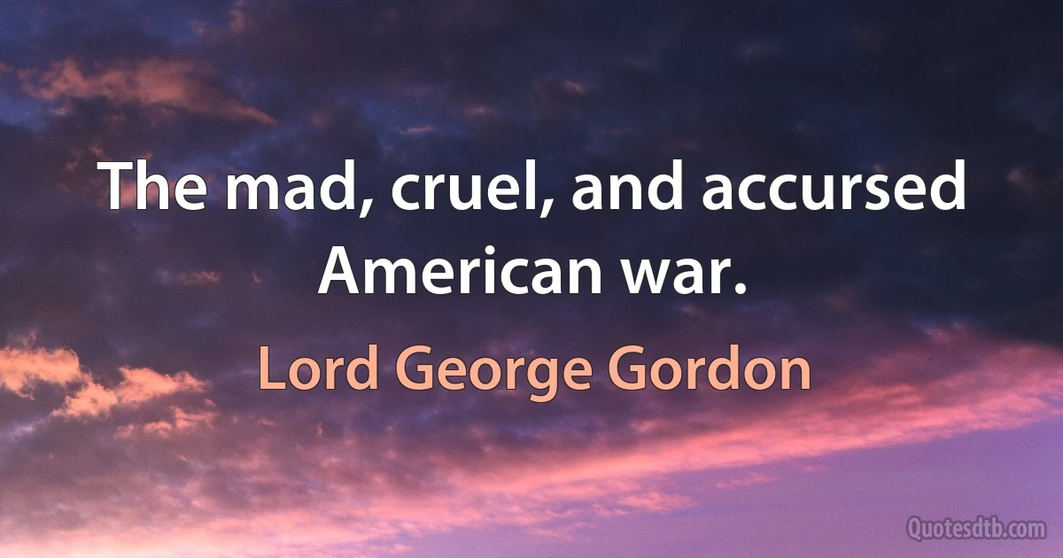 The mad, cruel, and accursed American war. (Lord George Gordon)